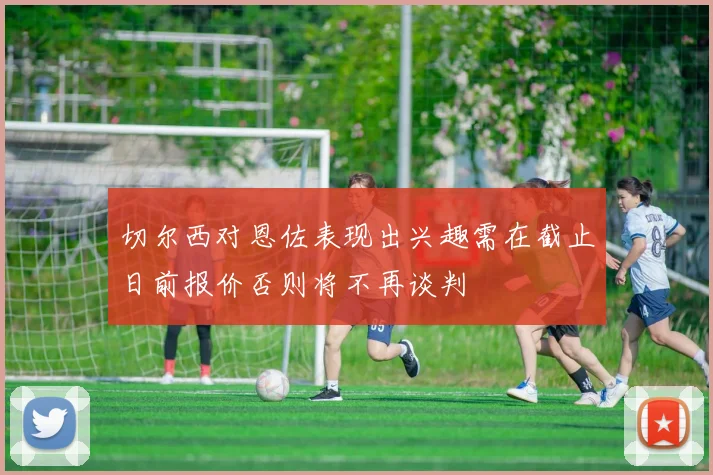 切尔西对恩佐表现出兴趣需在截止日前报价否则将不再谈判