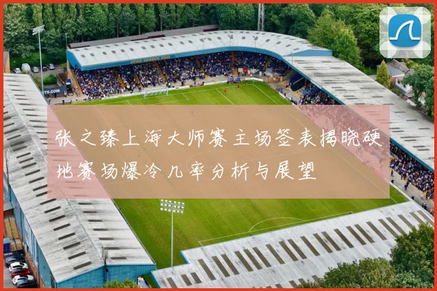 张之臻上海大师赛主场签表揭晓硬地赛场爆冷几率分析与展望