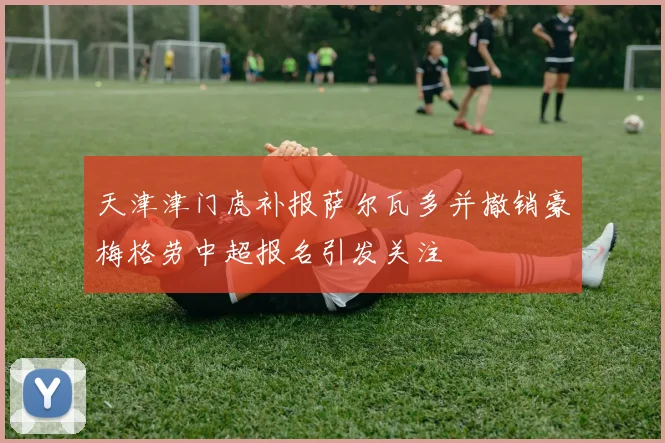 天津津门虎补报萨尔瓦多并撤销豪梅格劳中超报名引发关注