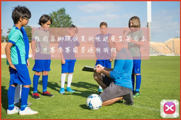 陈雨菲脚踝恢复训练进展显著日本公开赛参赛前景逐渐明朗