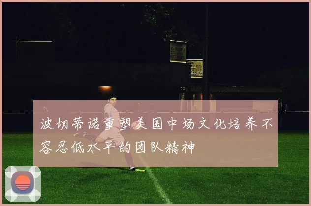 波切蒂诺重塑美国中场文化培养不容忍低水平的团队精神