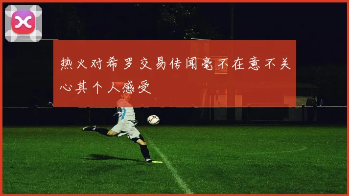 热火对希罗交易传闻毫不在意不关心其个人感受