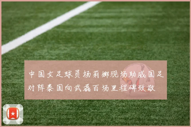 中国女足球员杨莉娜现场助威国足对阵泰国向武磊百场里程碑致敬