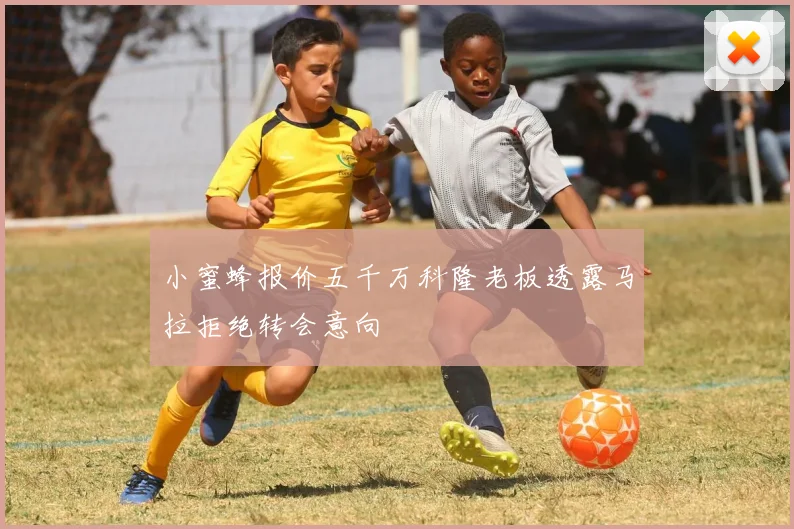 小蜜蜂报价五千万科隆老板透露马拉拒绝转会意向