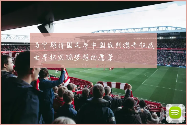 马宁期待国足与中国裁判携手征战世界杯实现梦想的愿景