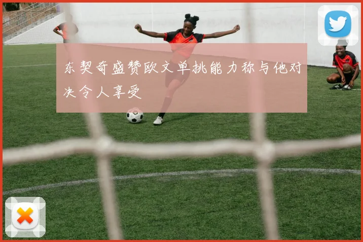 东契奇盛赞欧文单挑能力称与他对决令人享受