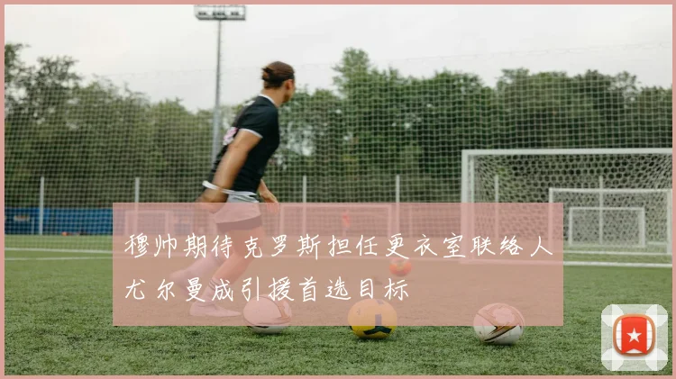 穆帅期待克罗斯担任更衣室联络人尤尔曼成引援首选目标