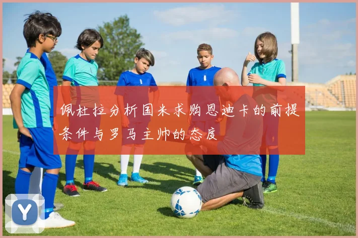 佩杜拉分析国米求购恩迪卡的前提条件与罗马主帅的态度