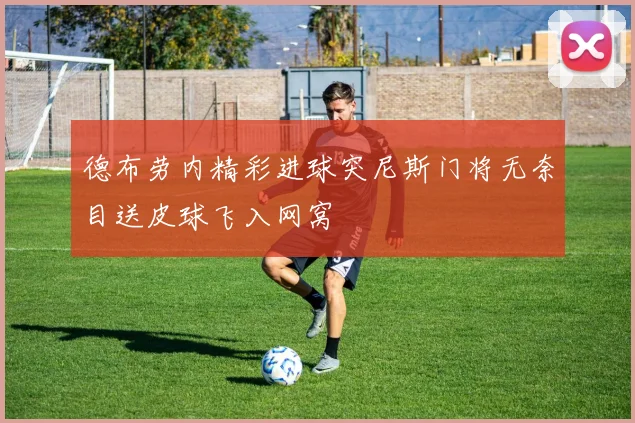 德布劳内精彩进球突尼斯门将无奈目送皮球飞入网窝