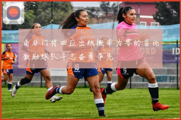 南非门将回应出线概率为零的言论激励球队斗志奋勇争先