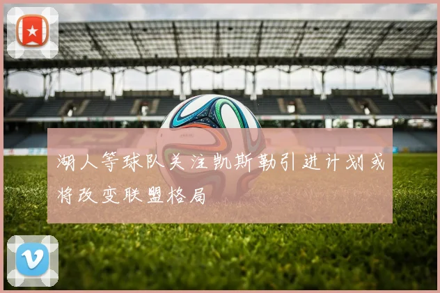 湖人等球队关注凯斯勒引进计划或将改变联盟格局