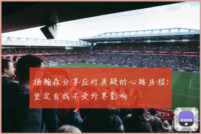 杨瀚森分享应对质疑的心路历程：坚定自我不受外界影响
