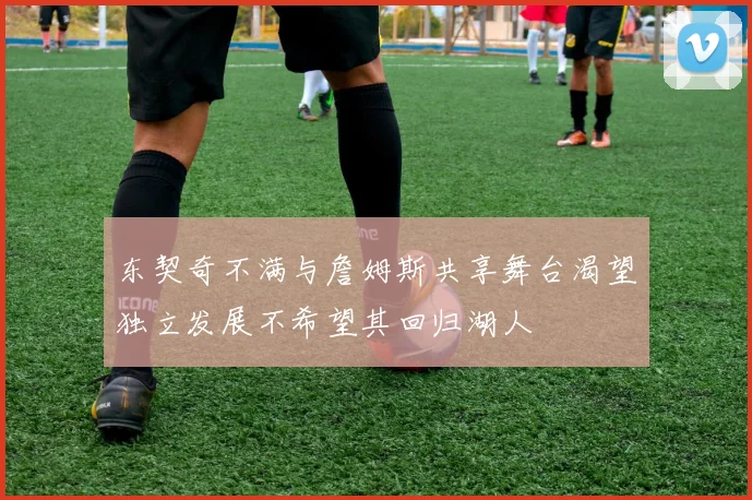 东契奇不满与詹姆斯共享舞台渴望独立发展不希望其回归湖人