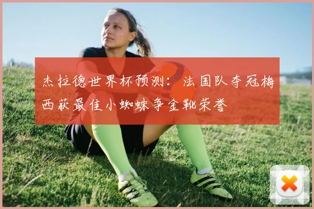 杰拉德世界杯预测：法国队夺冠梅西获最佳小蜘蛛争金靴荣誉