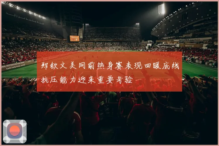 郑钦文美网前热身赛表现回暖底线抗压能力迎来重要考验