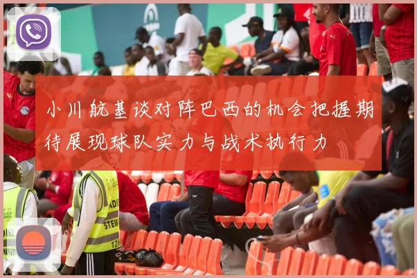 小川航基谈对阵巴西的机会把握期待展现球队实力与战术执行力
