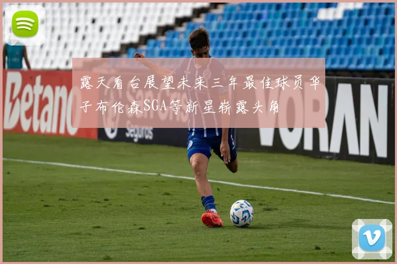 露天看台展望未来三年最佳球员华子布伦森SGA等新星崭露头角