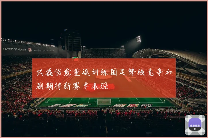 武磊伤愈重返训练国足锋线竞争加剧期待新赛季表现