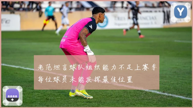 老范坦言球队组织能力不足上赛季每位球员未能发挥最佳位置