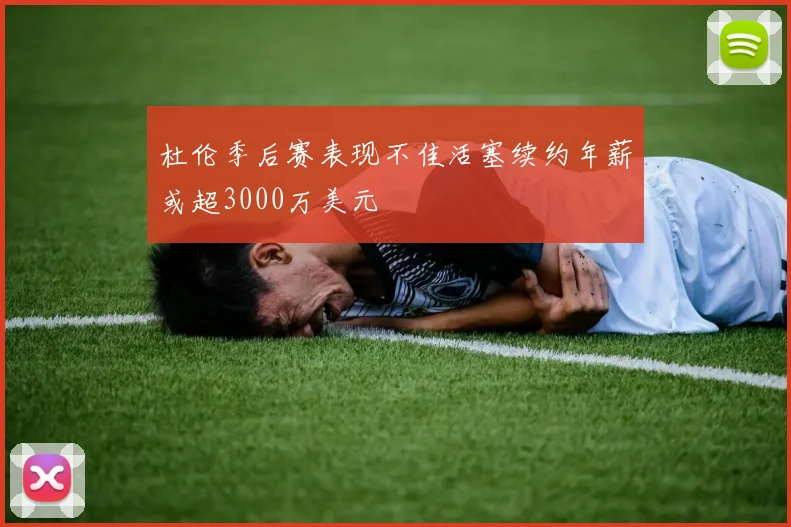 杜伦季后赛表现不佳活塞续约年薪或超3000万美元