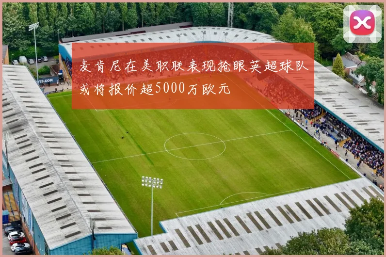 麦肯尼在美职联表现抢眼英超球队或将报价超5000万欧元