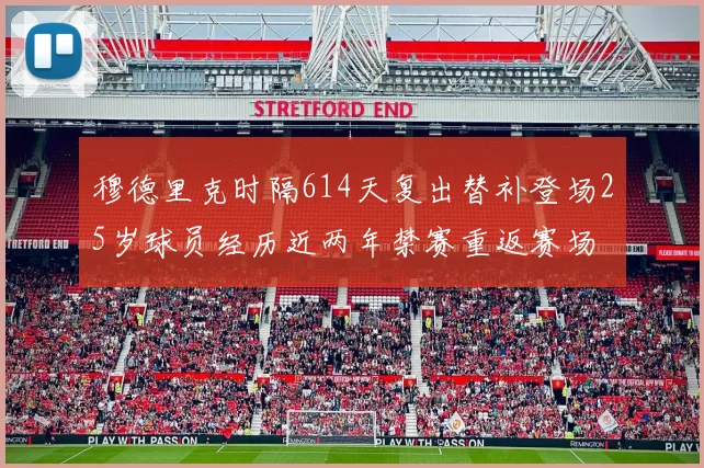 穆德里克时隔614天复出替补登场25岁球员经历近两年禁赛重返赛场
