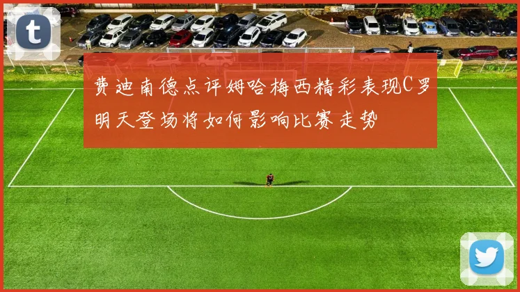 费迪南德点评姆哈梅西精彩表现C罗明天登场将如何影响比赛走势