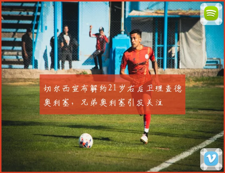 切尔西宣布解约21岁右后卫理查德奥利塞，兄弟奥利塞引发关注