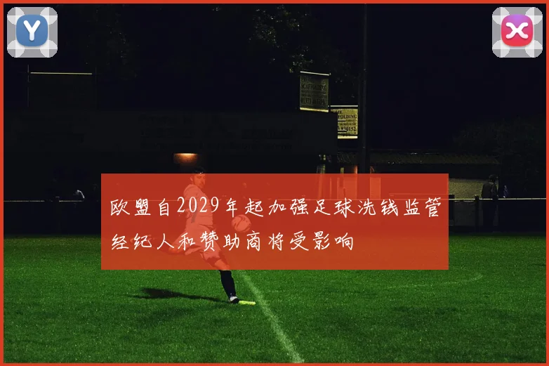 欧盟自2029年起加强足球洗钱监管经纪人和赞助商将受影响