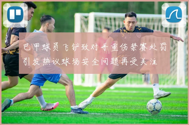 巴甲球员飞铲致对手重伤禁赛处罚引发热议球场安全问题再受关注