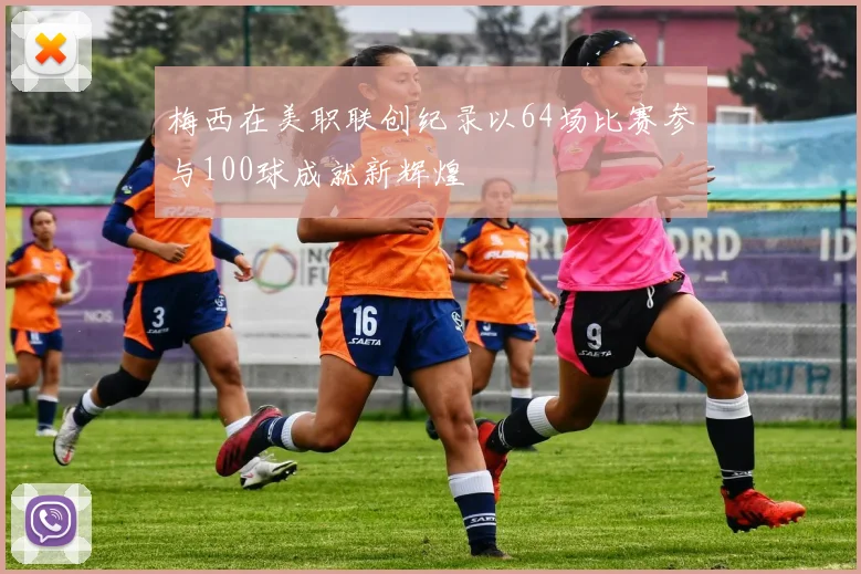 梅西在美职联创纪录以64场比赛参与100球成就新辉煌