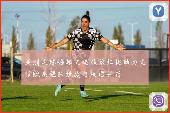亚洲足球崛起之路旅欧归化助力无惧欧美强队挑战与机遇并存